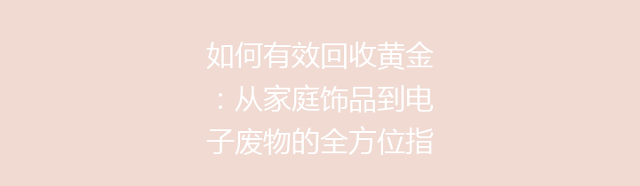 如何有效回收黄金：从家庭饰品到电子废物的全方位指南