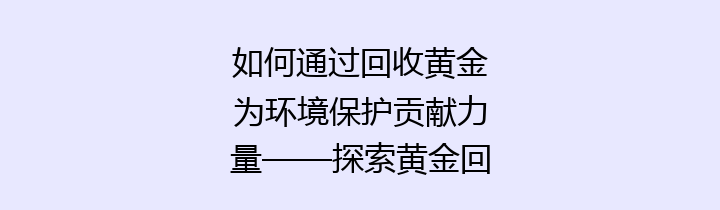 如何通过回收黄金为环境保护贡献力量——探索黄金回收的价值与未来