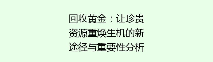 回收黄金：让珍贵资源重焕生机的新途径与重要性分析