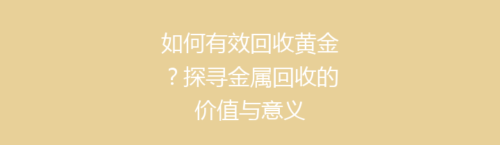 如何有效回收黄金？探寻金属回收的价值与意义