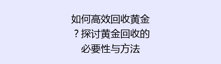 如何高效回收黄金？探讨黄金回收的必要性与方法
