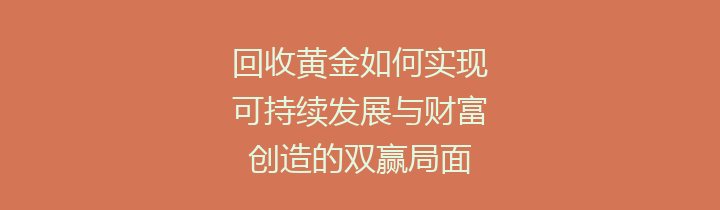 回收黄金如何实现可持续发展与财富创造的双赢局面
