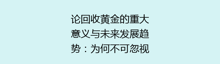 论回收黄金的重大意义与未来发展趋势：为何不可忽视的环保行动