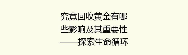 究竟回收黄金有哪些影响及其重要性——探索生命循环的珍贵金属