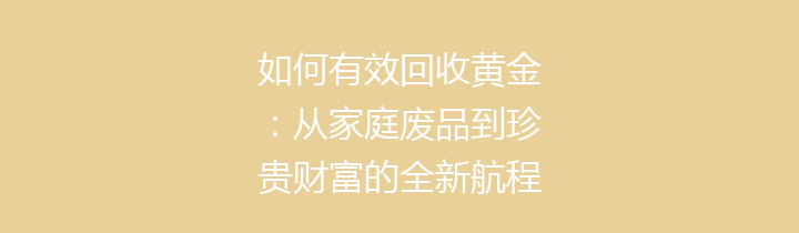 如何有效回收黄金：从家庭废品到珍贵财富的全新航程