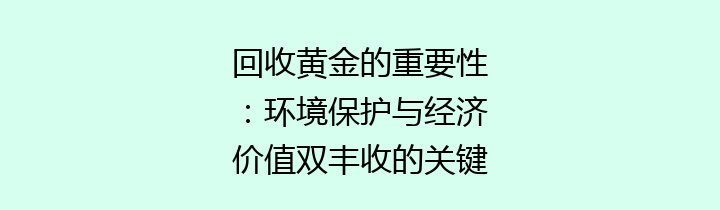 回收黄金的重要性：环境保护与经济价值双丰收的关键