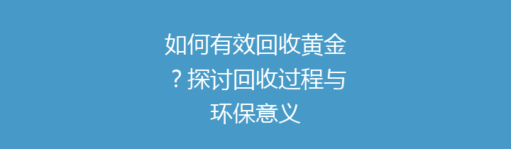如何有效回收黄金？探讨回收过程与环保意义