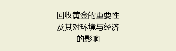回收黄金的重要性及其对环境与经济的影响