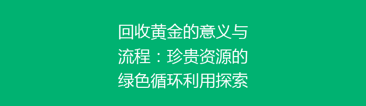 回收黄金的意义与流程：珍贵资源的绿色循环利用探索