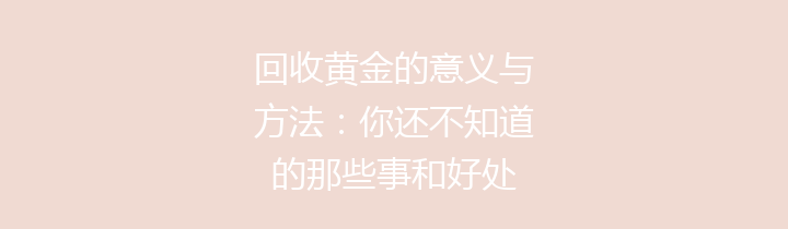 回收黄金的意义与方法：你还不知道的那些事和好处