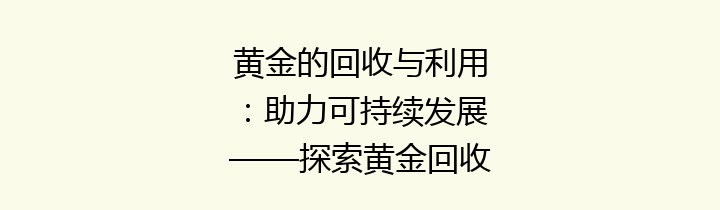 黄金的回收与利用：助力可持续发展——探索黄金回收的价值与趋势