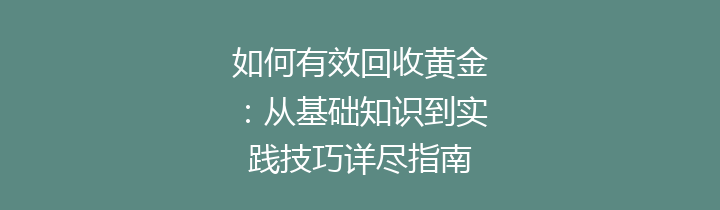 如何有效回收黄金：从基础知识到实践技巧详尽指南