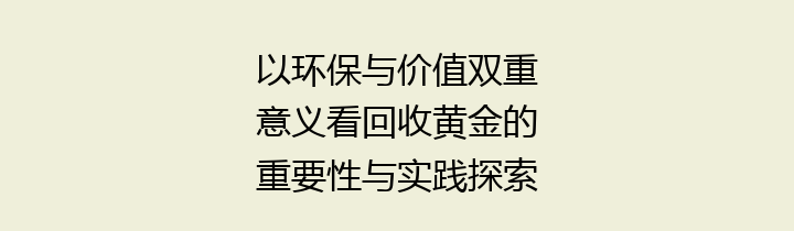 以环保与价值双重意义看回收黄金的重要性与实践探索