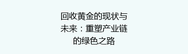 回收黄金的现状与未来：重塑产业链的绿色之路