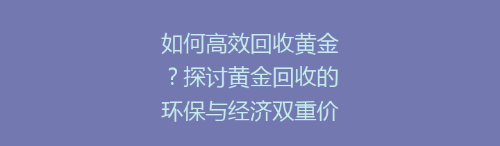 如何高效回收黄金？探讨黄金回收的环保与经济双重价值