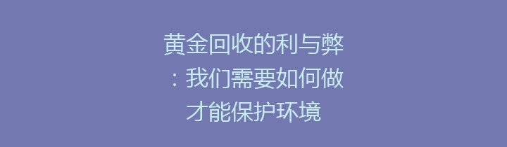 黄金回收的利与弊：我们需要如何做才能保护环境