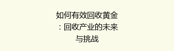 如何有效回收黄金：回收产业的未来与挑战