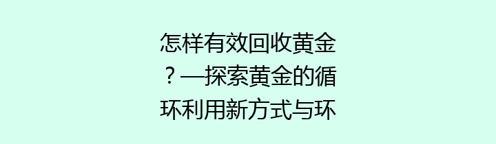 怎样有效回收黄金？—探索黄金的循环利用新方式与环保意义