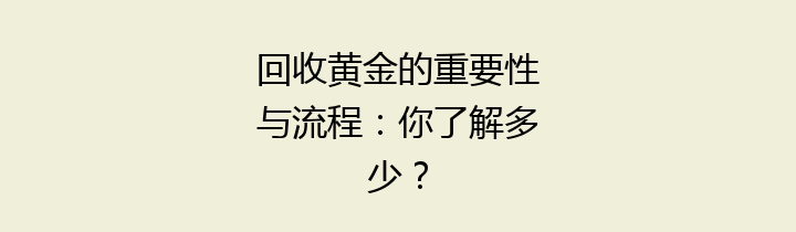 回收黄金的重要性与流程：你了解多少？
