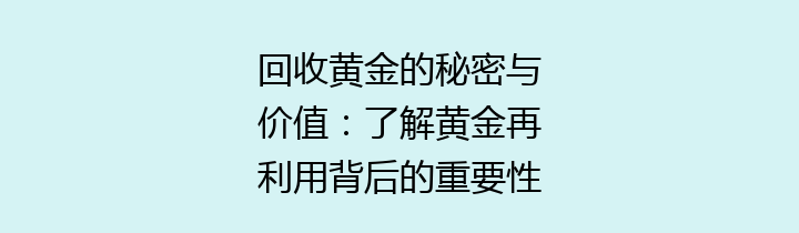 回收黄金的秘密与价值：了解黄金再利用背后的重要性