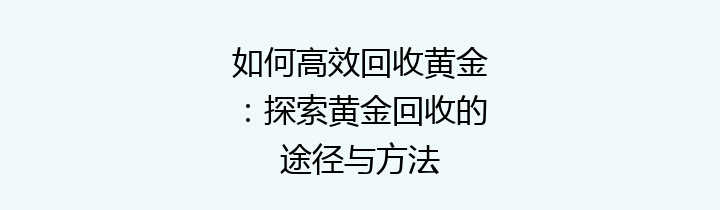 如何高效回收黄金：探索黄金回收的途径与方法