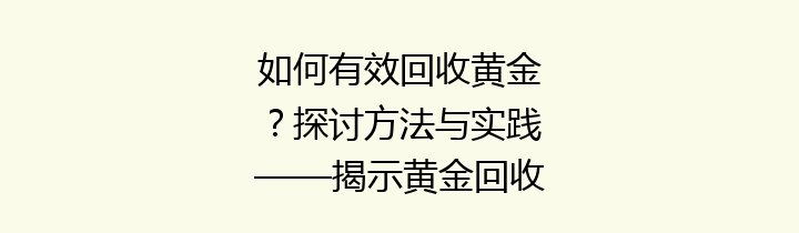 如何有效回收黄金？探讨方法与实践——揭示黄金回收的秘密