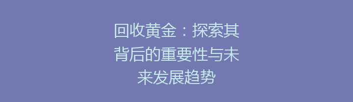 回收黄金：探索其背后的重要性与未来发展趋势
