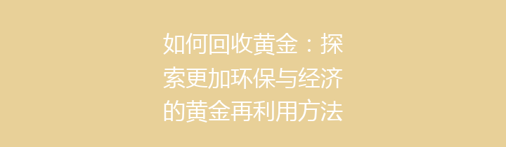 如何回收黄金：探索更加环保与经济的黄金再利用方法