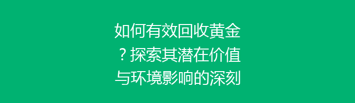 如何有效回收黄金？探索其潜在价值与环境影响的深刻分析