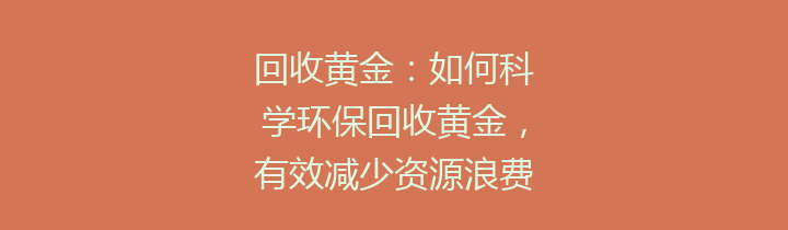 回收黄金：如何科学环保回收黄金，有效减少资源浪费的方式