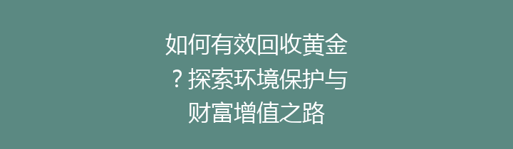 如何有效回收黄金？探索环境保护与财富增值之路