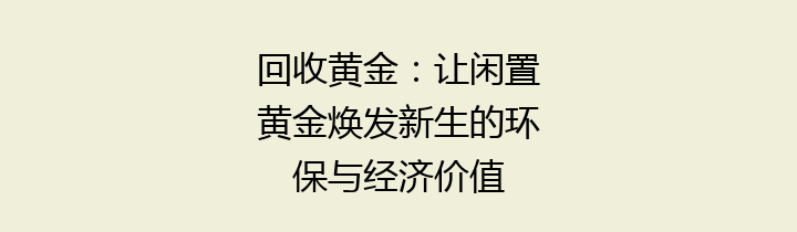 回收黄金：让闲置黄金焕发新生的环保与经济价值
