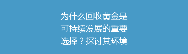 为什么回收黄金是可持续发展的重要选择？探讨其环境与经济影响