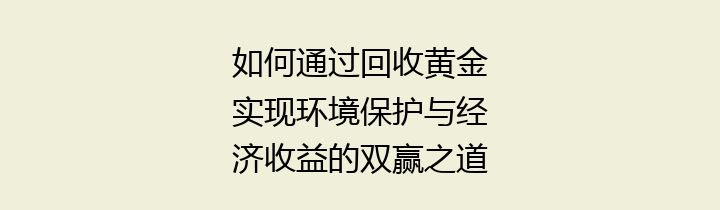 如何通过回收黄金实现环境保护与经济收益的双赢之道