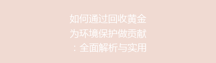 如何通过回收黄金为环境保护做贡献：全面解析与实用指南