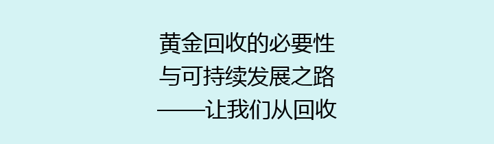 黄金回收的必要性与可持续发展之路——让我们从回收黄金开始