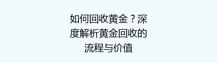 如何回收黄金？深度解析黄金回收的流程与价值
