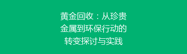 黄金回收：从珍贵金属到环保行动的转变探讨与实践