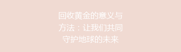 回收黄金的意义与方法：让我们共同守护地球的未来
