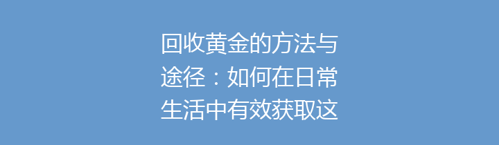 回收黄金的方法与途径：如何在日常生活中有效获取这个珍贵金属的价值？
