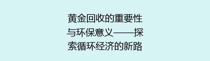 黄金回收的重要性与环保意义——探索循环经济的新路径