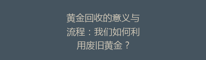 黄金回收的意义与流程：我们如何利用废旧黄金？