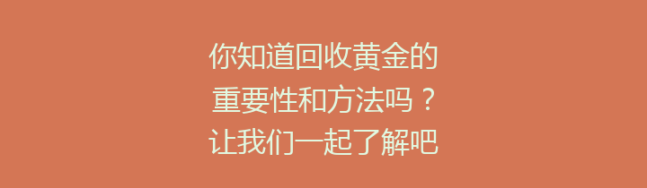 你知道回收黄金的重要性和方法吗？让我们一起了解吧！