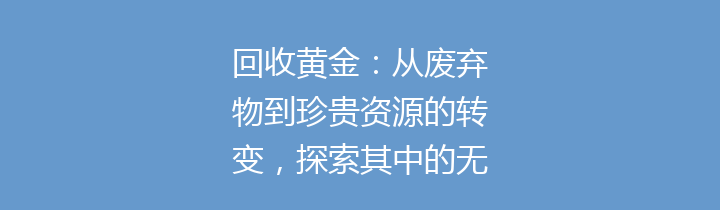 回收黄金：从废弃物到珍贵资源的转变，探索其中的无限可能