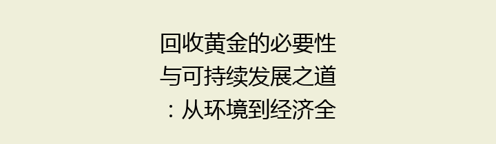 回收黄金的必要性与可持续发展之道：从环境到经济全面分析