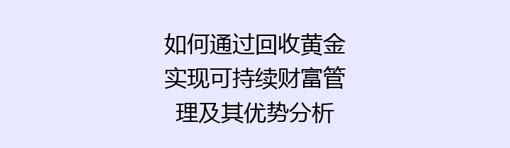 如何通过回收黄金实现可持续财富管理及其优势分析