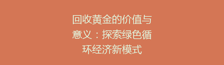 回收黄金的价值与意义：探索绿色循环经济新模式