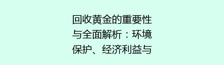 回收黄金的重要性与全面解析：环境保护、经济利益与可持续发展