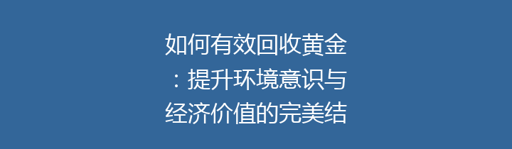 如何有效回收黄金：提升环境意识与经济价值的完美结合