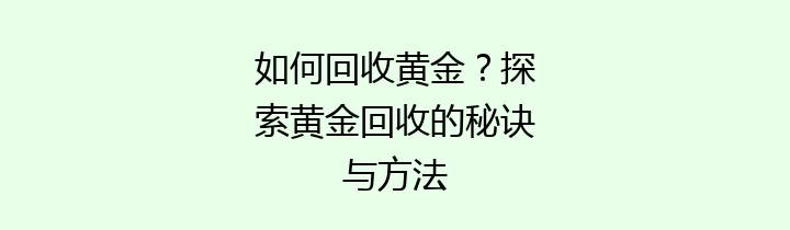 如何回收黄金？探索黄金回收的秘诀与方法